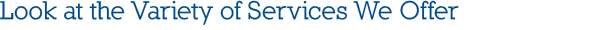 Look at the Variety of Services We Offer